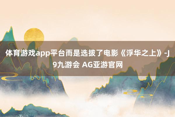 体育游戏app平台而是选拔了电影《浮华之上》-J9九游会 AG亚游官网