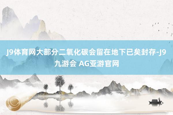 J9体育网大部分二氧化碳会留在地下已矣封存-J9九游会 AG亚游官网