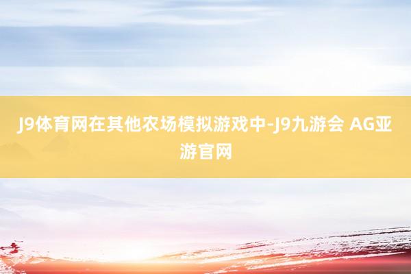 J9体育网在其他农场模拟游戏中-J9九游会 AG亚游官网