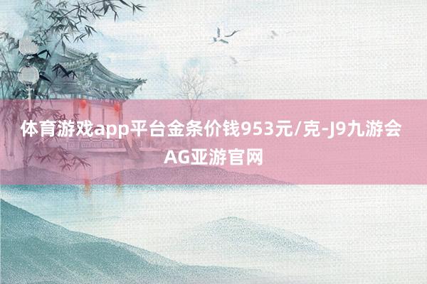 体育游戏app平台金条价钱953元/克-J9九游会 AG亚游官网