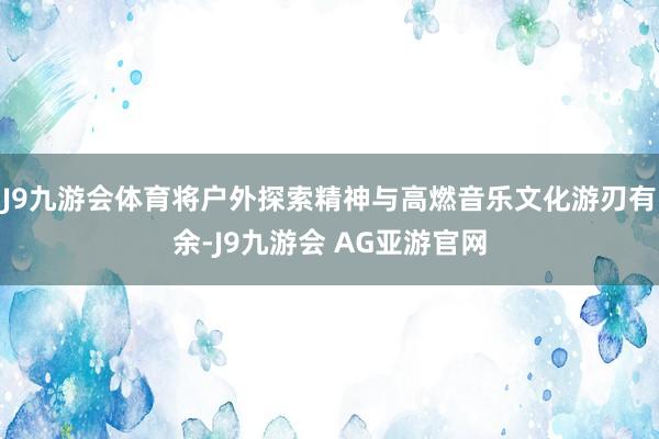 J9九游会体育将户外探索精神与高燃音乐文化游刃有余-J9九游会 AG亚游官网