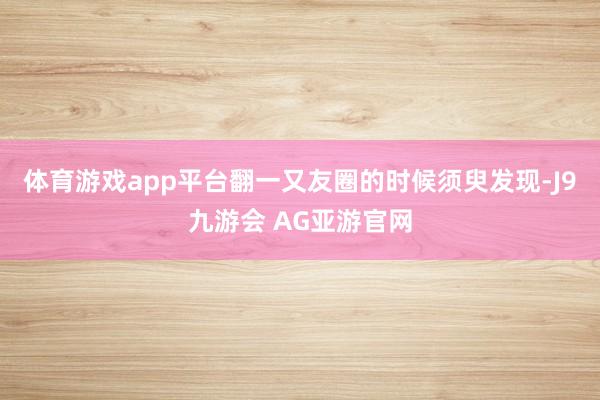 体育游戏app平台翻一又友圈的时候须臾发现-J9九游会 AG亚游官网