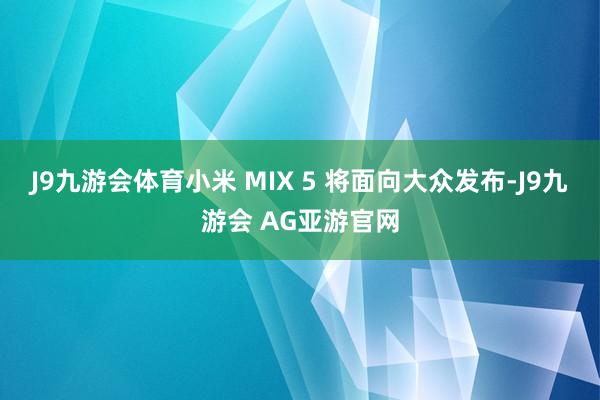 J9九游会体育小米 MIX 5 将面向大众发布-J9九游会 AG亚游官网