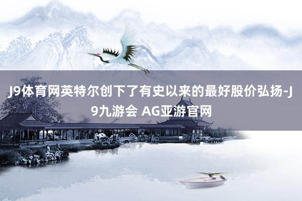 J9体育网英特尔创下了有史以来的最好股价弘扬-J9九游会 AG亚游官网