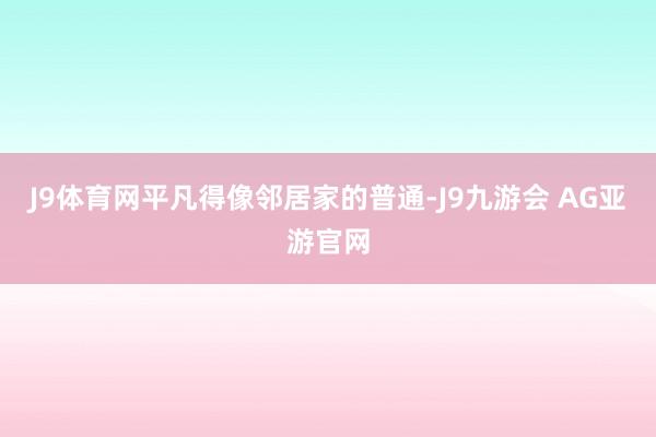 J9体育网平凡得像邻居家的普通-J9九游会 AG亚游官网