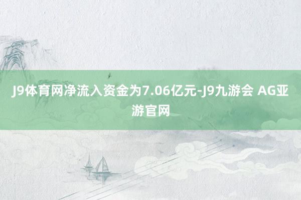 J9体育网净流入资金为7.06亿元-J9九游会 AG亚游官网