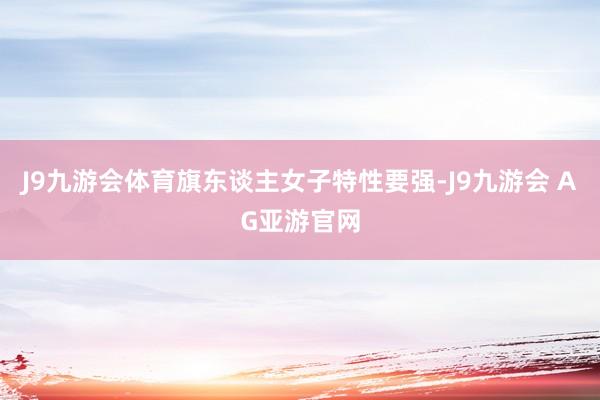 J9九游会体育旗东谈主女子特性要强-J9九游会 AG亚游官网