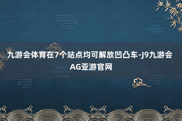 九游会体育在7个站点均可解放凹凸车-J9九游会 AG亚游官网