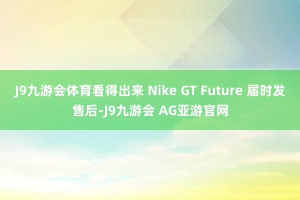 J9九游会体育看得出来 Nike GT Future 届时发售后-J9九游会 AG亚游官网