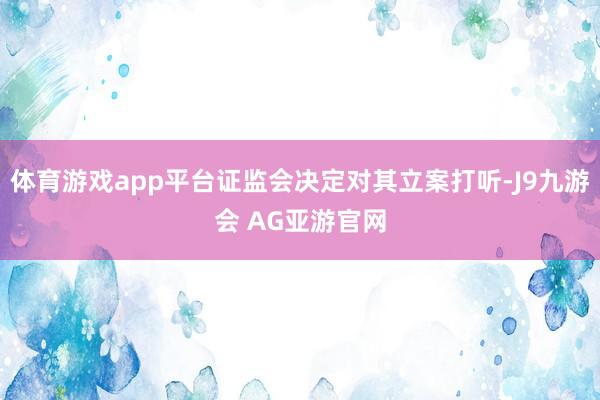 体育游戏app平台证监会决定对其立案打听-J9九游会 AG亚游官网