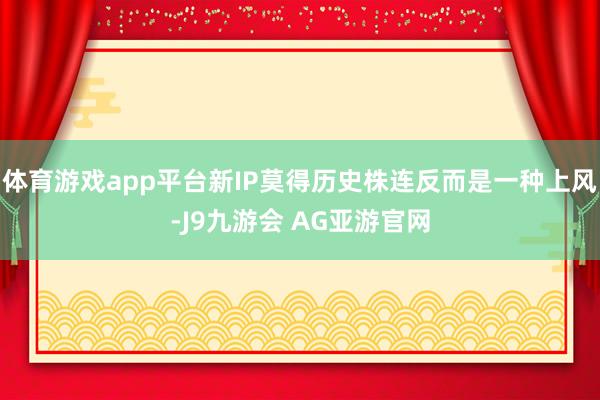 体育游戏app平台新IP莫得历史株连反而是一种上风-J9九游会 AG亚游官网