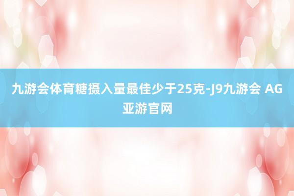九游会体育糖摄入量最佳少于25克-J9九游会 AG亚游官网