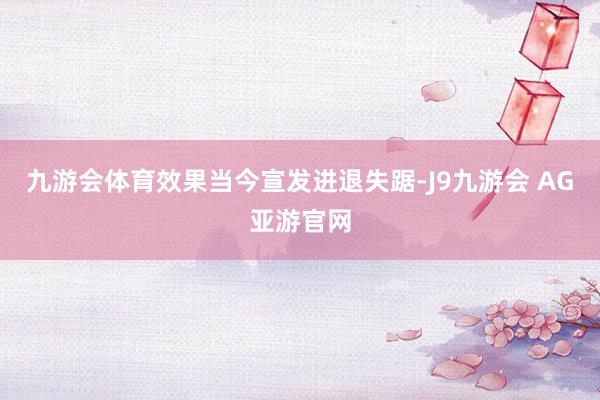 九游会体育效果当今宣发进退失踞-J9九游会 AG亚游官网