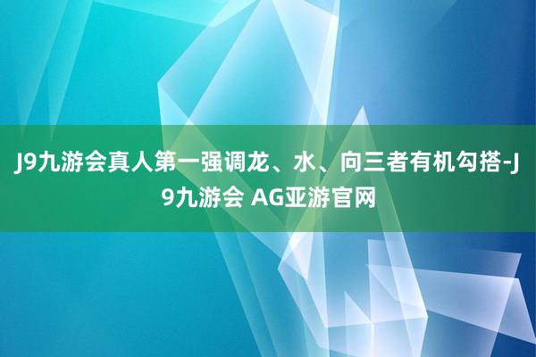 J9九游会真人第一强调龙、水、向三者有机勾搭-J9九游会 AG亚游官网