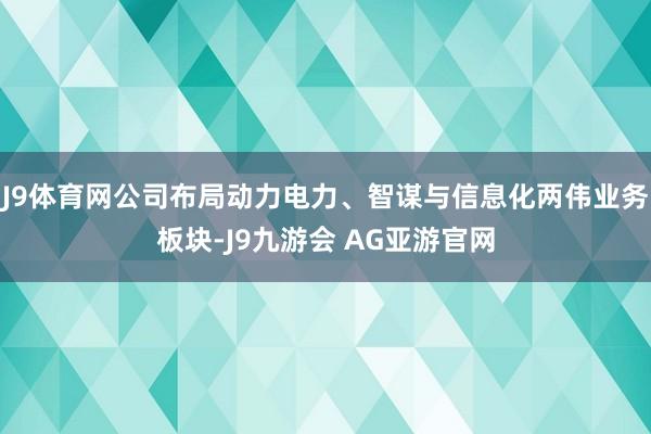 J9体育网公司布局动力电力、智谋与信息化两伟业务板块-J9九游会 AG亚游官网