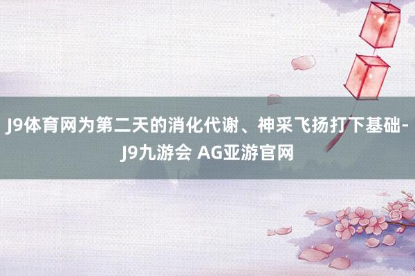 J9体育网为第二天的消化代谢、神采飞扬打下基础-J9九游会 AG亚游官网