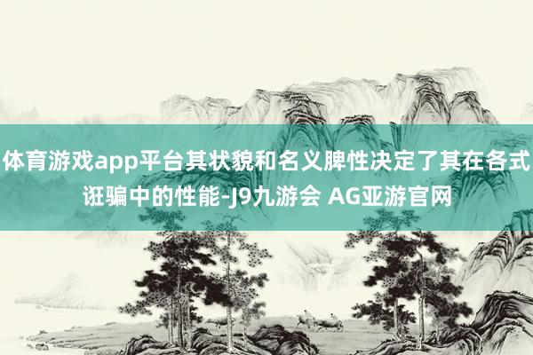体育游戏app平台其状貌和名义脾性决定了其在各式诳骗中的性能-J9九游会 AG亚游官网