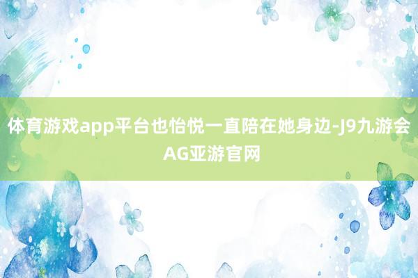 体育游戏app平台也怡悦一直陪在她身边-J9九游会 AG亚游官网