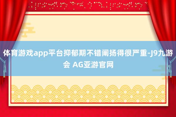 体育游戏app平台抑郁期不错阐扬得很严重-J9九游会 AG亚游官网