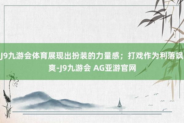 J9九游会体育展现出扮装的力量感;打戏作为利落飒爽-J9九游会 AG亚游官网