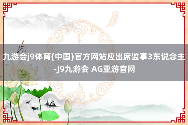 九游会j9体育(中国)官方网站应出席监事3东说念主-J9九游会 AG亚游官网