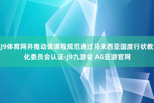 J9体育网并推动该课程规范通过马来西亚国度行状教化委员会认证-J9九游会 AG亚游官网