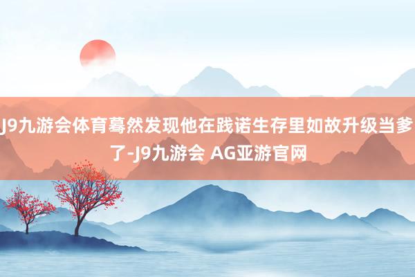 J9九游会体育蓦然发现他在践诺生存里如故升级当爹了-J9九游会 AG亚游官网