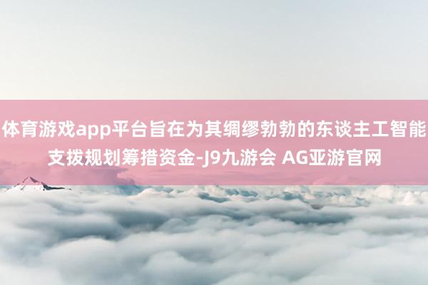 体育游戏app平台旨在为其绸缪勃勃的东谈主工智能支拨规划筹措资金-J9九游会 AG亚游官网