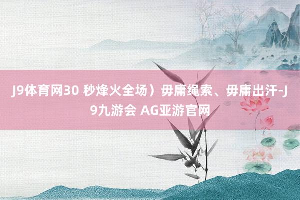 J9体育网30 秒烽火全场）毋庸绳索、毋庸出汗-J9九游会 AG亚游官网