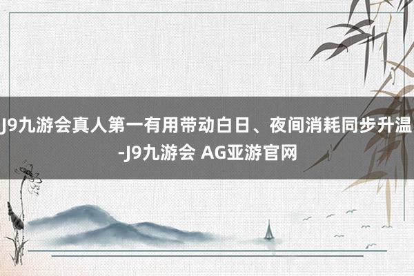 J9九游会真人第一有用带动白日、夜间消耗同步升温-J9九游会 AG亚游官网