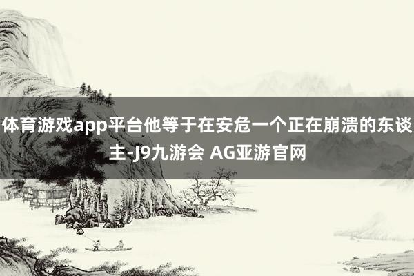 体育游戏app平台他等于在安危一个正在崩溃的东谈主-J9九游会 AG亚游官网