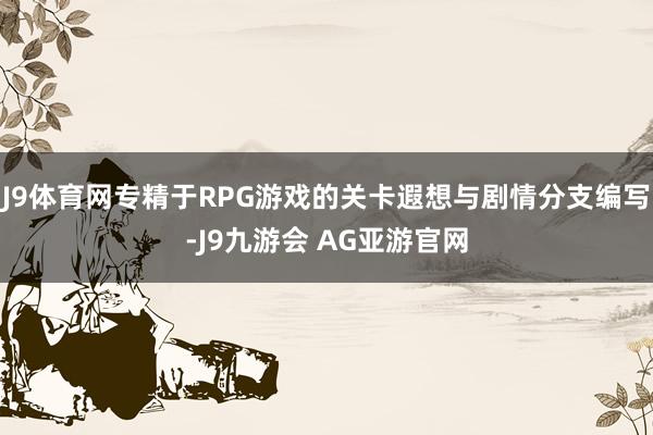 J9体育网专精于RPG游戏的关卡遐想与剧情分支编写-J9九游会 AG亚游官网