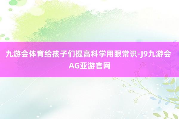 九游会体育给孩子们提高科学用眼常识-J9九游会 AG亚游官网