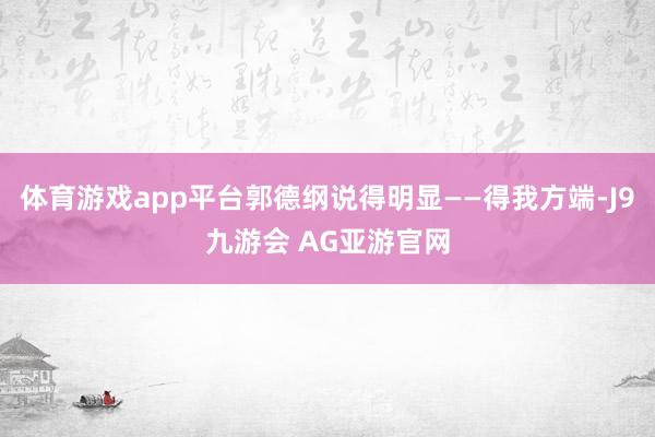 体育游戏app平台郭德纲说得明显——得我方端-J9九游会 AG亚游官网