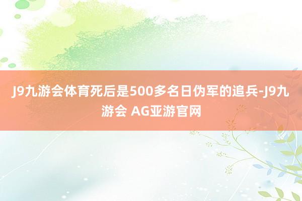 J9九游会体育死后是500多名日伪军的追兵-J9九游会 AG亚游官网