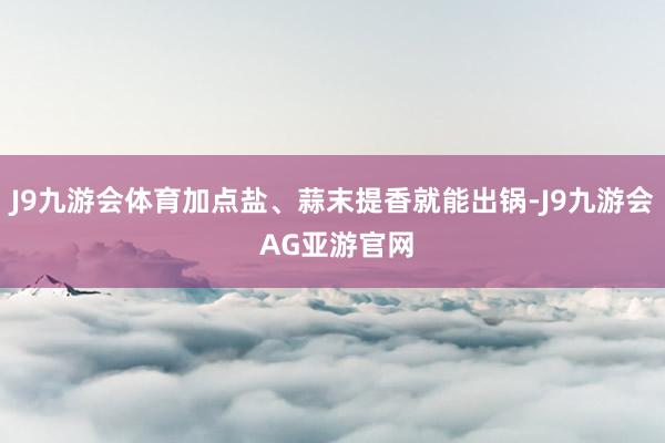 J9九游会体育加点盐、蒜末提香就能出锅-J9九游会 AG亚游官网