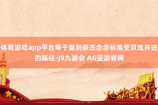 体育游戏app平台等于复刻豪杰念念标准受双线并进的蹊径-J9九游会 AG亚游官网