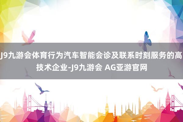 J9九游会体育行为汽车智能会诊及联系时刻服务的高技术企业-J9九游会 AG亚游官网