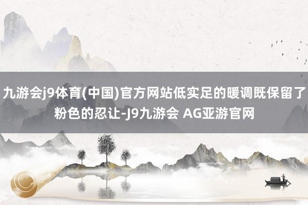 九游会j9体育(中国)官方网站低实足的暖调既保留了粉色的忍让-J9九游会 AG亚游官网