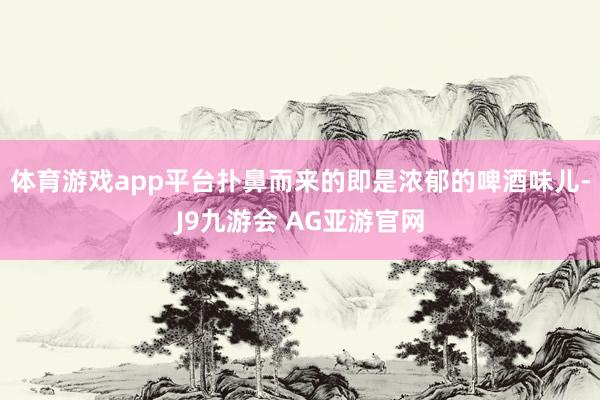 体育游戏app平台扑鼻而来的即是浓郁的啤酒味儿-J9九游会 AG亚游官网