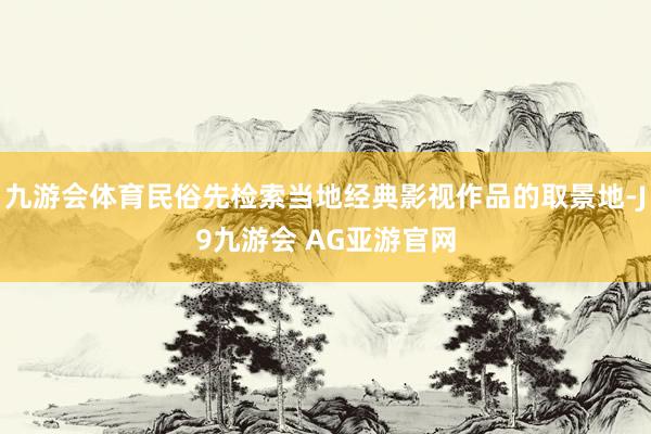 九游会体育民俗先检索当地经典影视作品的取景地-J9九游会 AG亚游官网