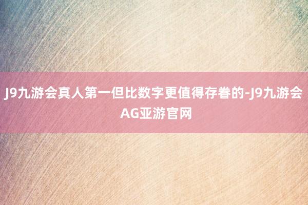 J9九游会真人第一但比数字更值得存眷的-J9九游会 AG亚游官网