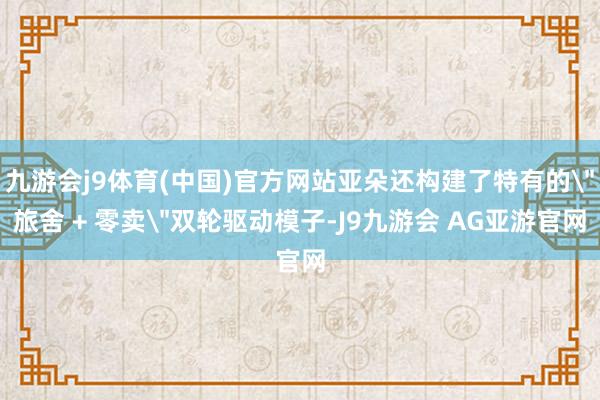 九游会j9体育(中国)官方网站亚朵还构建了特有的