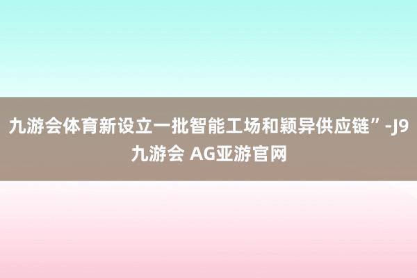 九游会体育新设立一批智能工场和颖异供应链”-J9九游会 AG亚游官网
