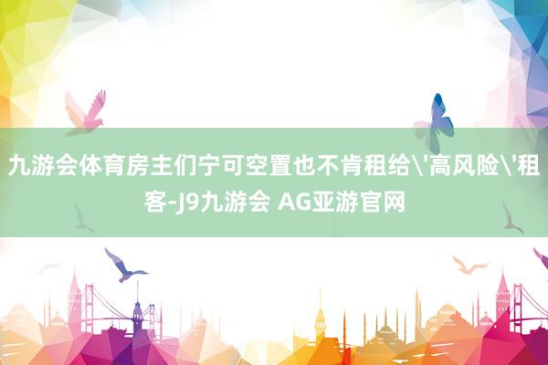 九游会体育房主们宁可空置也不肯租给'高风险'租客-J9九游会 AG亚游官网