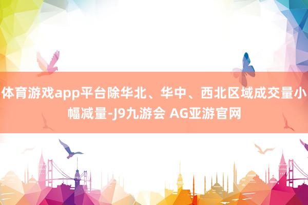 体育游戏app平台除华北、华中、西北区域成交量小幅减量-J9九游会 AG亚游官网