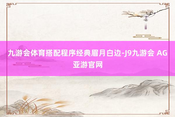九游会体育搭配程序经典眉月白边-J9九游会 AG亚游官网