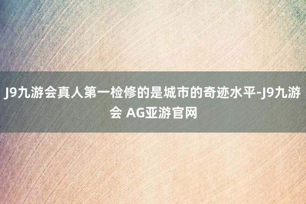 J9九游会真人第一检修的是城市的奇迹水平-J9九游会 AG亚游官网