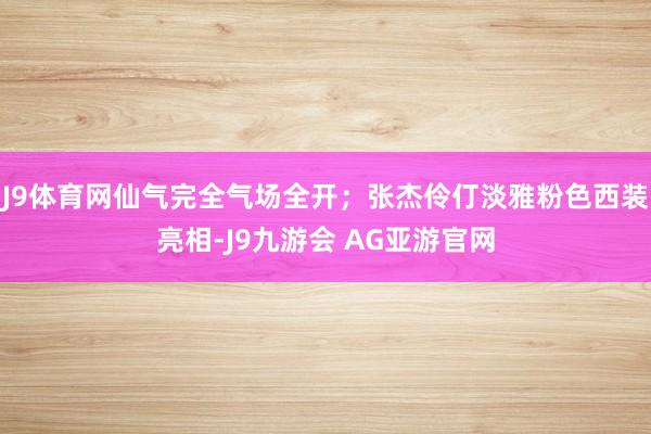 J9体育网仙气完全气场全开；张杰伶仃淡雅粉色西装亮相-J9九游会 AG亚游官网
