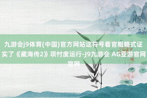 九游会j9体育(中国)官方网站这符号着官粗略式证实了《藏海传2》项忖度运行-J9九游会 AG亚游官网